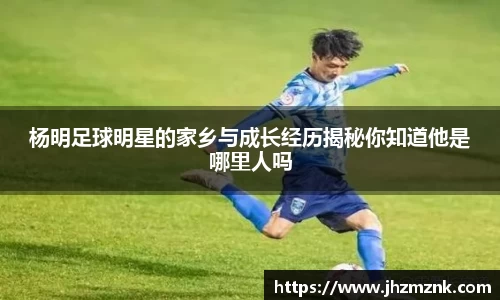 杨明足球明星的家乡与成长经历揭秘你知道他是哪里人吗