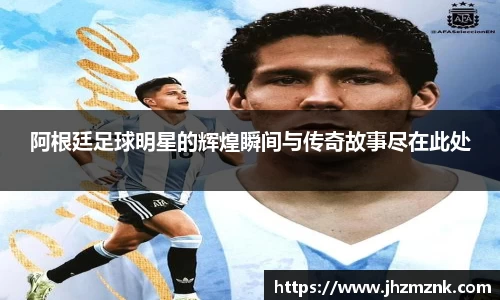 阿根廷足球明星的辉煌瞬间与传奇故事尽在此处